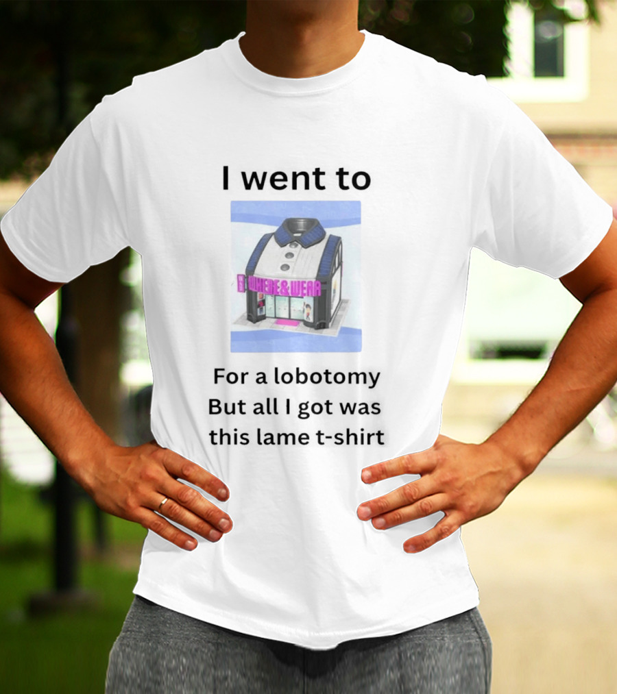 I Went To Nowhere & Wear For A Lobotomy But All I Got Was This Lame T-Shirt