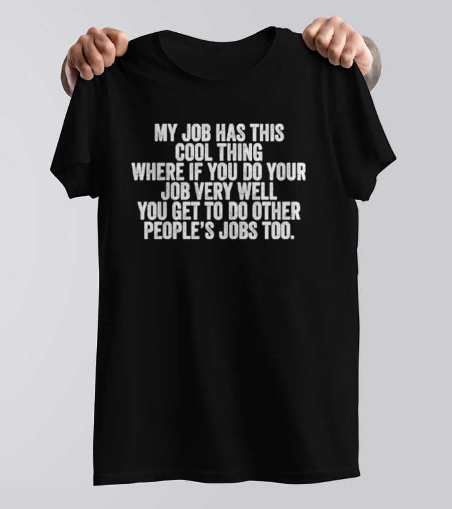 My Job Has This Cool Thing Where If You Do Your Job Very Well You Get To Do Other People's Jobs Too T-Shirt
