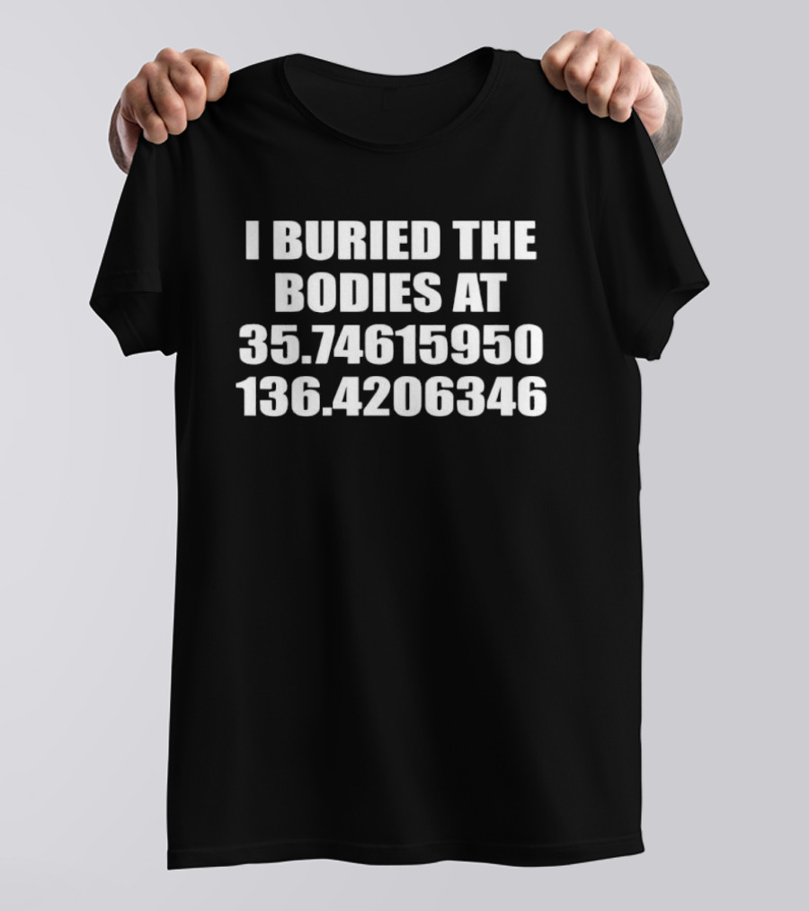 I Buried The Bodies At 35.74615950 136.4206346 Coordinates Mystery Location T-Shirt