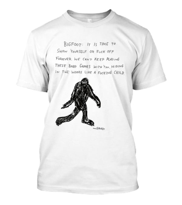 Bigfoot It Is Time To Show Yourself Or Fuck Off Forever Let Your Presence Grace Our Games You Are Like Mystical Gods T-Shirt