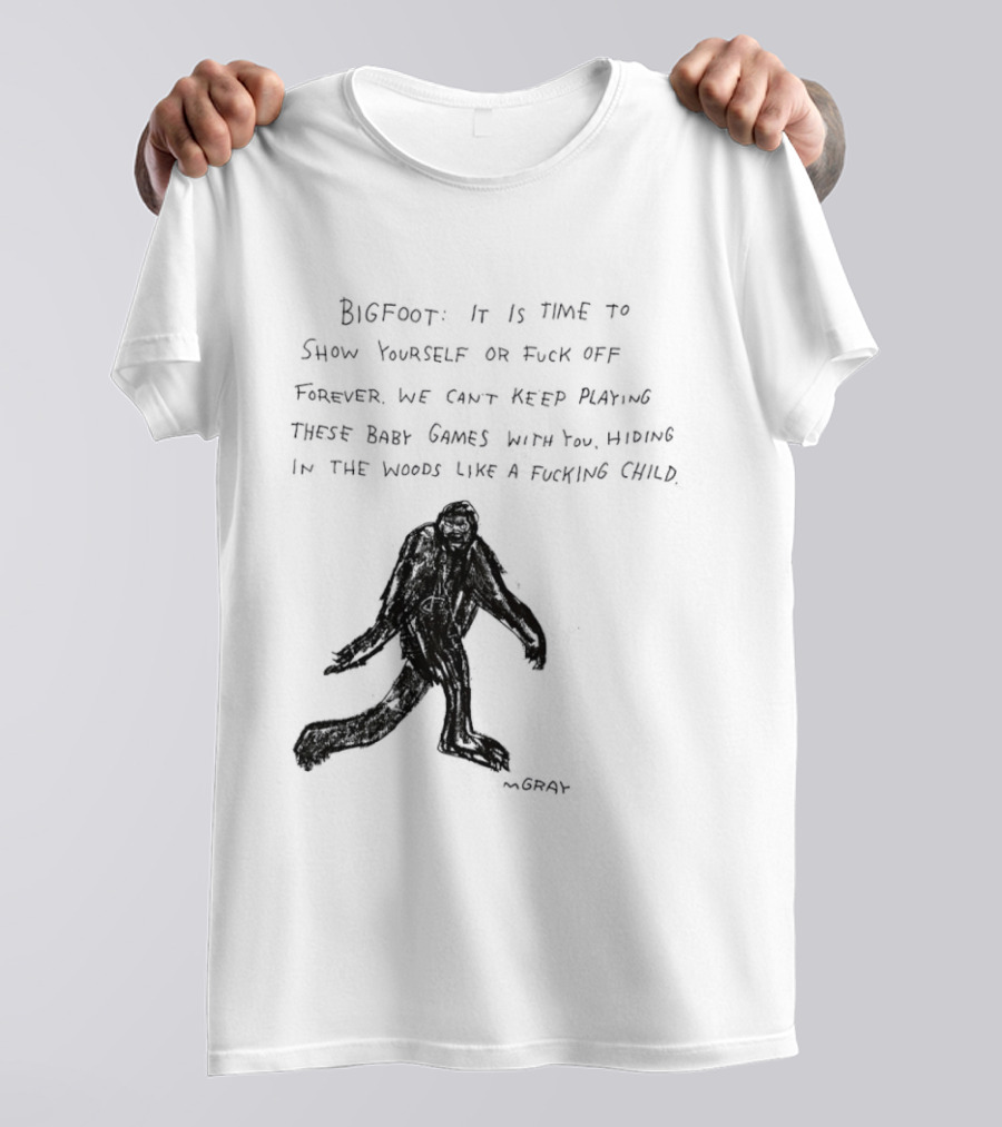 Bigfoot It Is Time To Show Yourself Or Fuck Off Forever Let Your Presence Grace Our Games You Are Like Mystical Gods T-Shirt