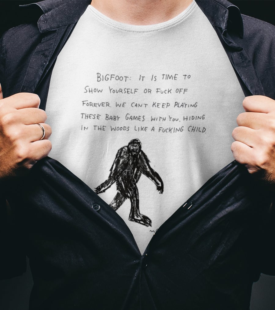 Bigfoot It Is Time To Show Yourself Or Fuck Off Forever Let Your Presence Grace Our Games You Are Like Mystical Gods T-Shirt