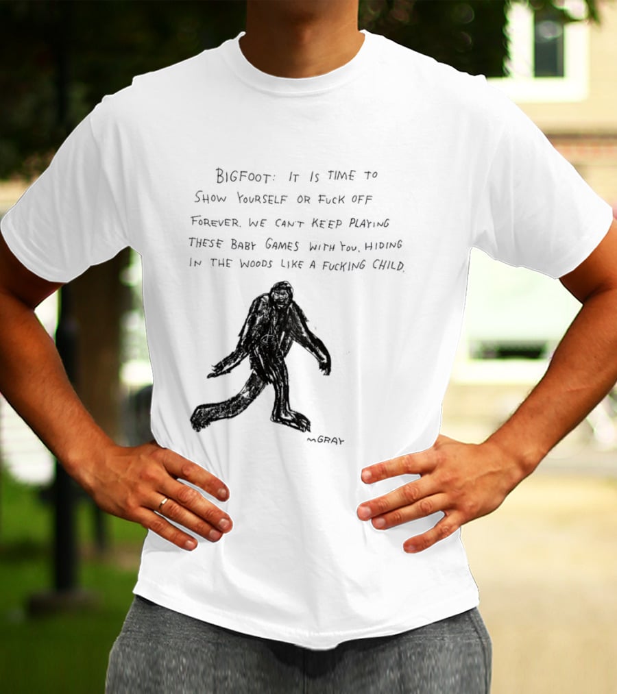 Bigfoot It Is Time To Show Yourself Or Fuck Off Forever Let Your Presence Grace Our Games You Are Like Mystical Gods T-Shirt