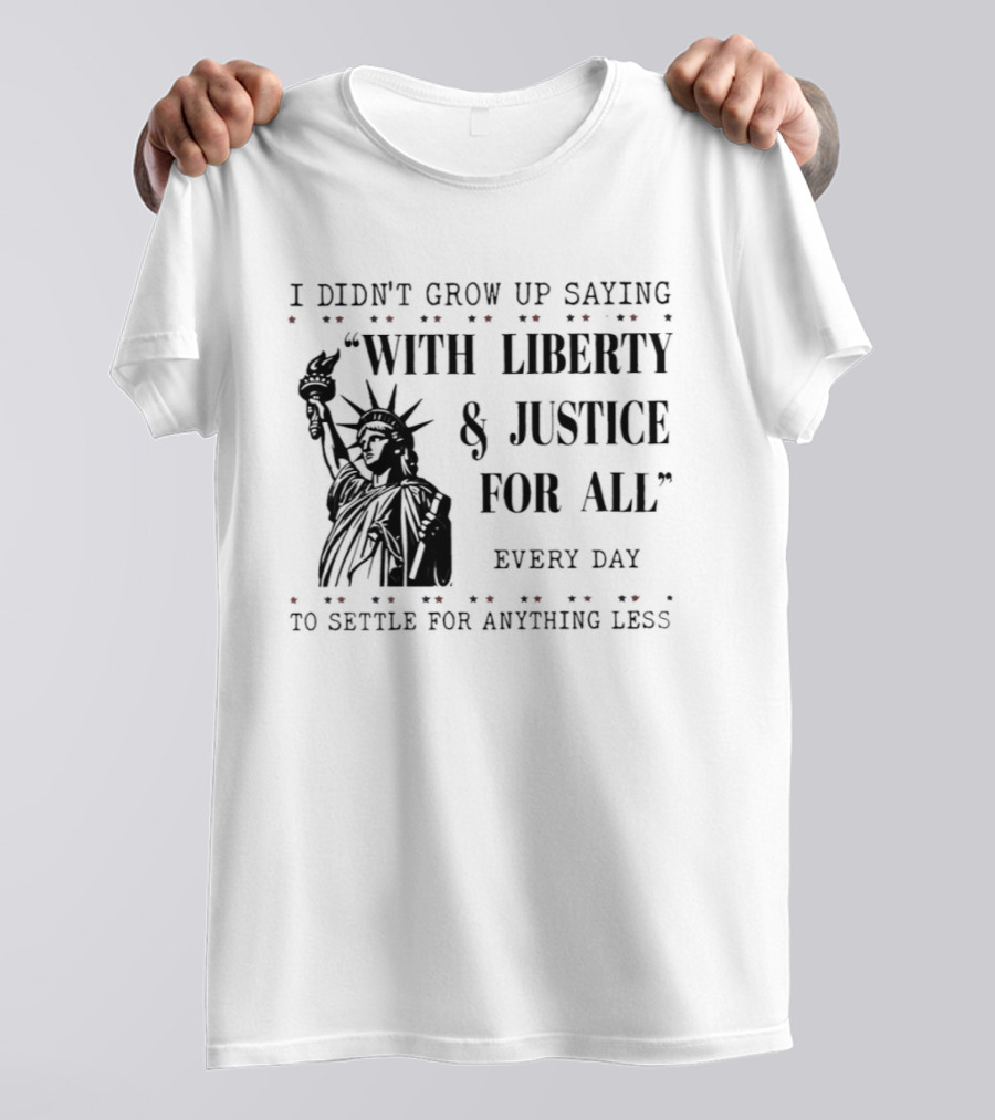 I Didn't Grow Up Saying With Liberty & Justice For All Every Day To Settle For Anything Less Statue Of Liberty T-Shirt