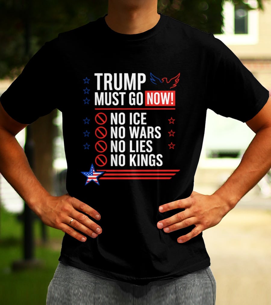 Trump Must Go Now No ICE No Wars No Lies No Kings Anti Establishment Political T-Shirt