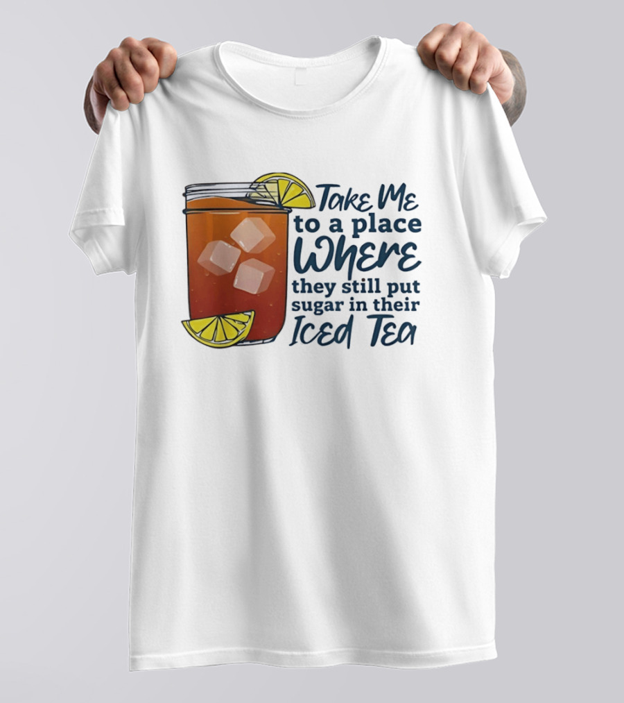 Take Me To A Place Where They Still Put Sugar In Their Iced Tea Classic Beverage T-Shirt