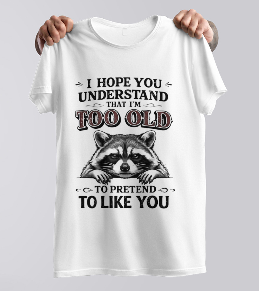 I Hope You Understand That I'm Too Old To Pretend To Like You Raccoon T-Shirt