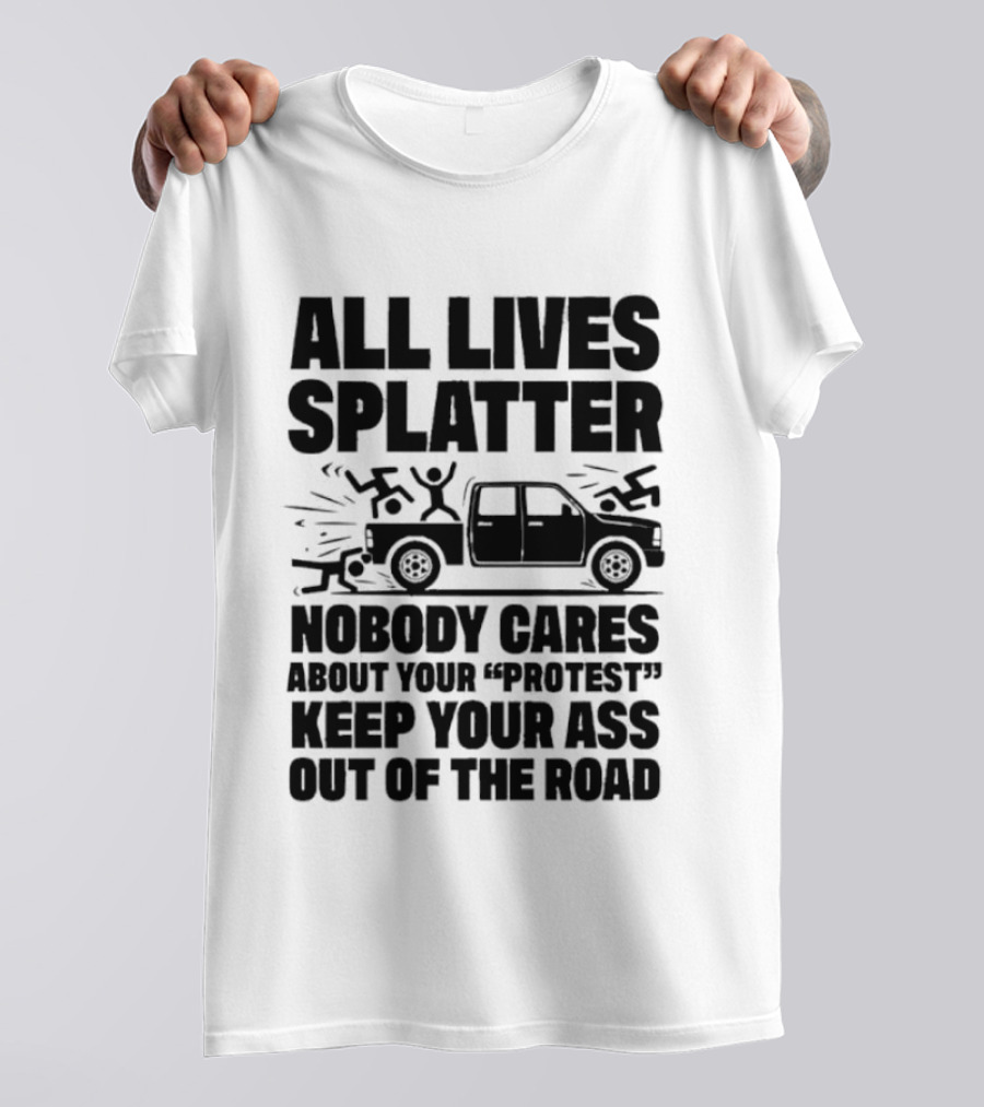 All Lives Splatter Nobody Cares About Your Protest Keep Your Ass Out Of The Road T-Shirt