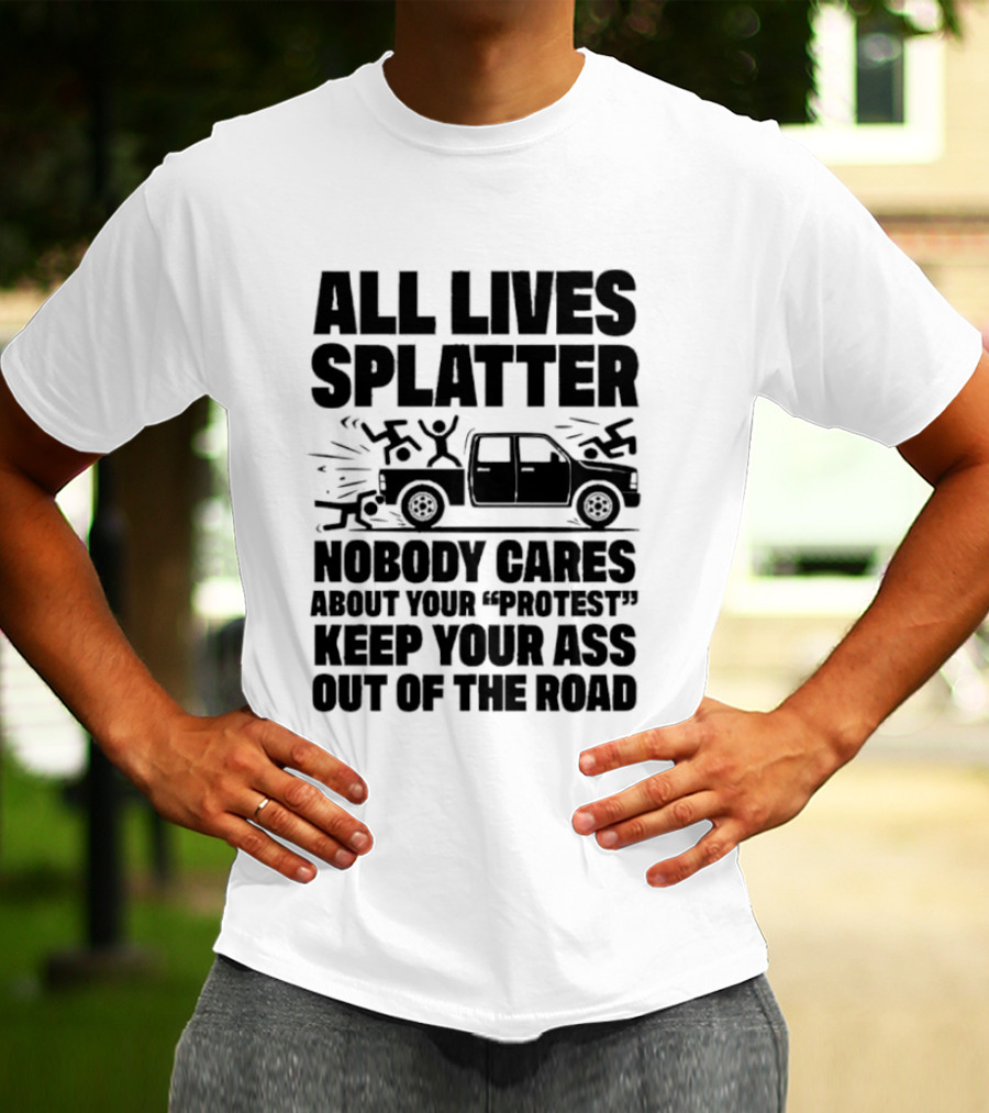 All Lives Splatter Nobody Cares About Your Protest Keep Your Ass Out Of The Road T-Shirt