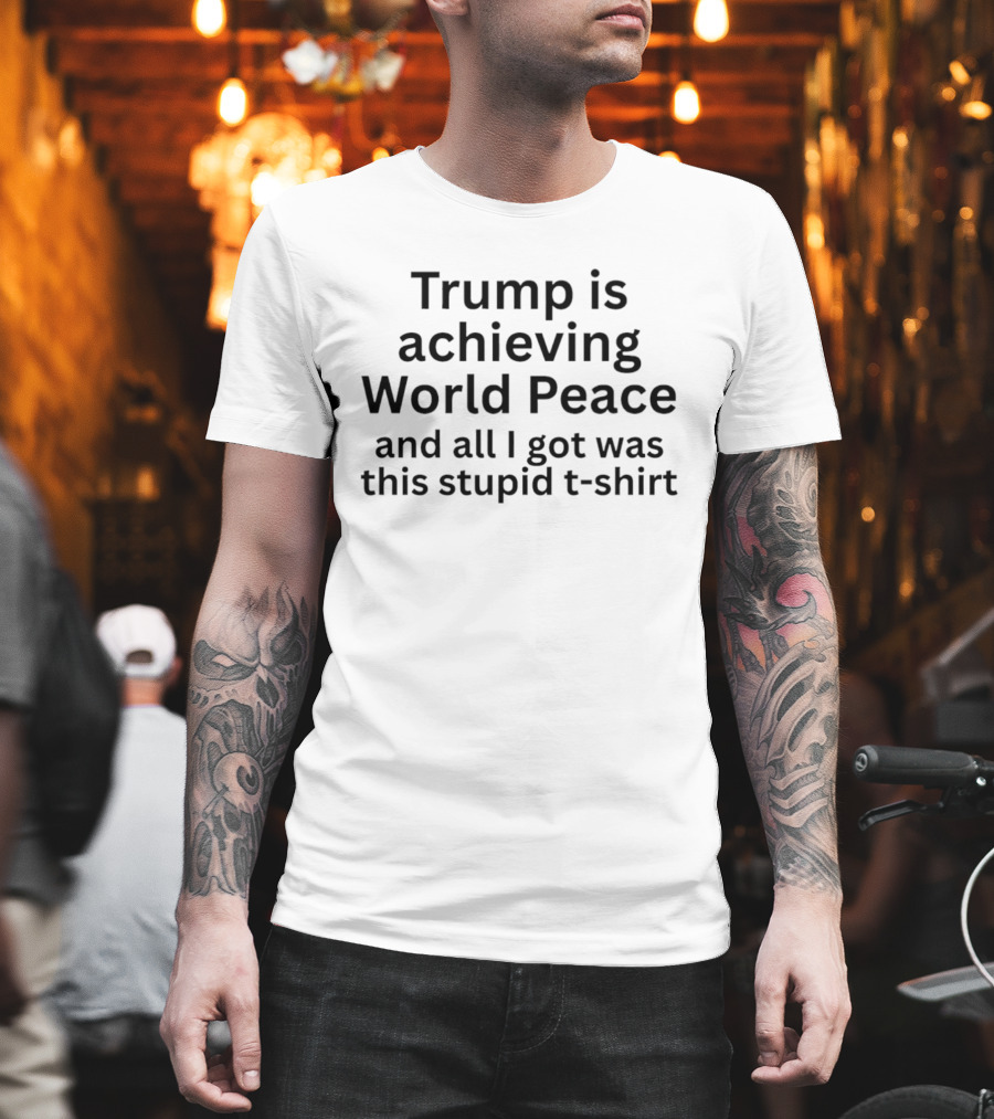 Trump Is Achieving World Peace And All I Got Was This Stupid T T-Shirt