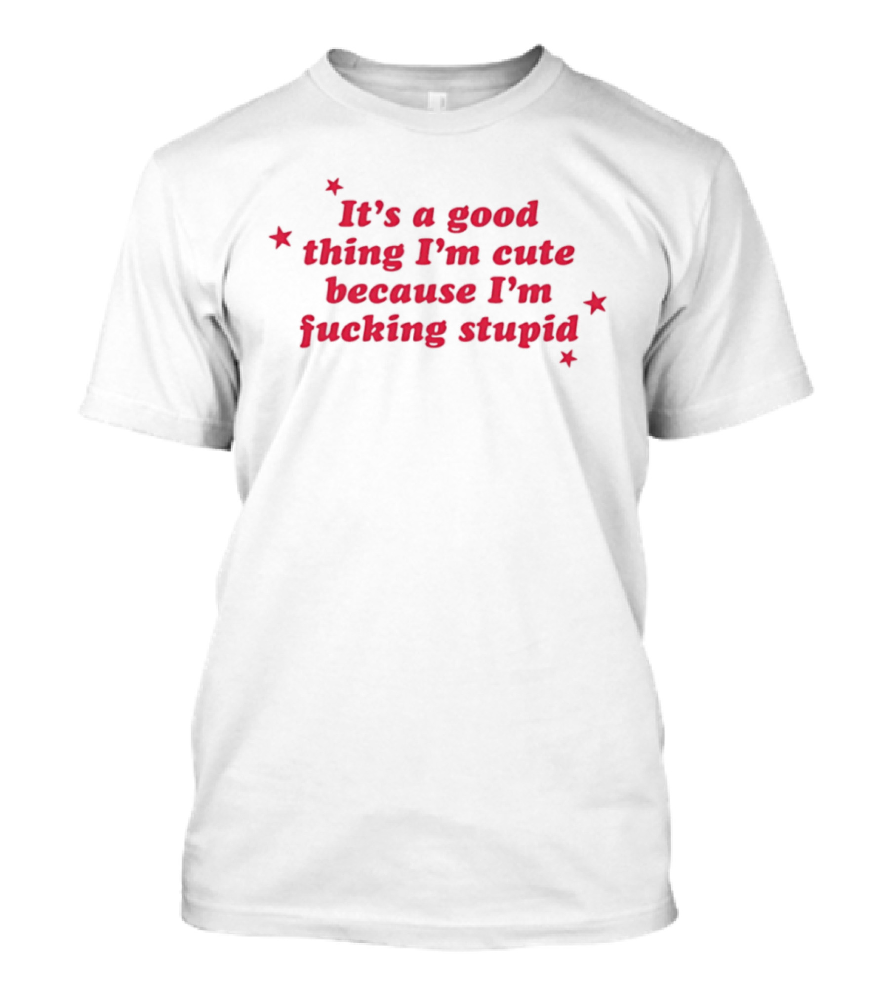 It's A Good Thing I'm Cute Because I'm Fucking Stupid Four Stars T-Shirt