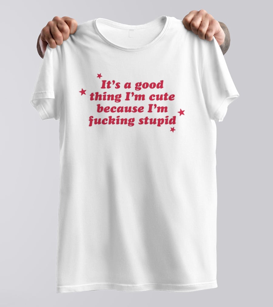 It's A Good Thing I'm Cute Because I'm Fucking Stupid Four Stars T-Shirt