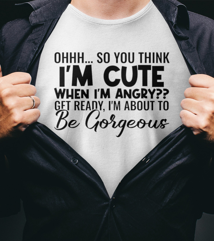 Ohhh So You Think I'm Cute When I'm Angry Get Ready I'm About To Be Gorgeous T-Shirt