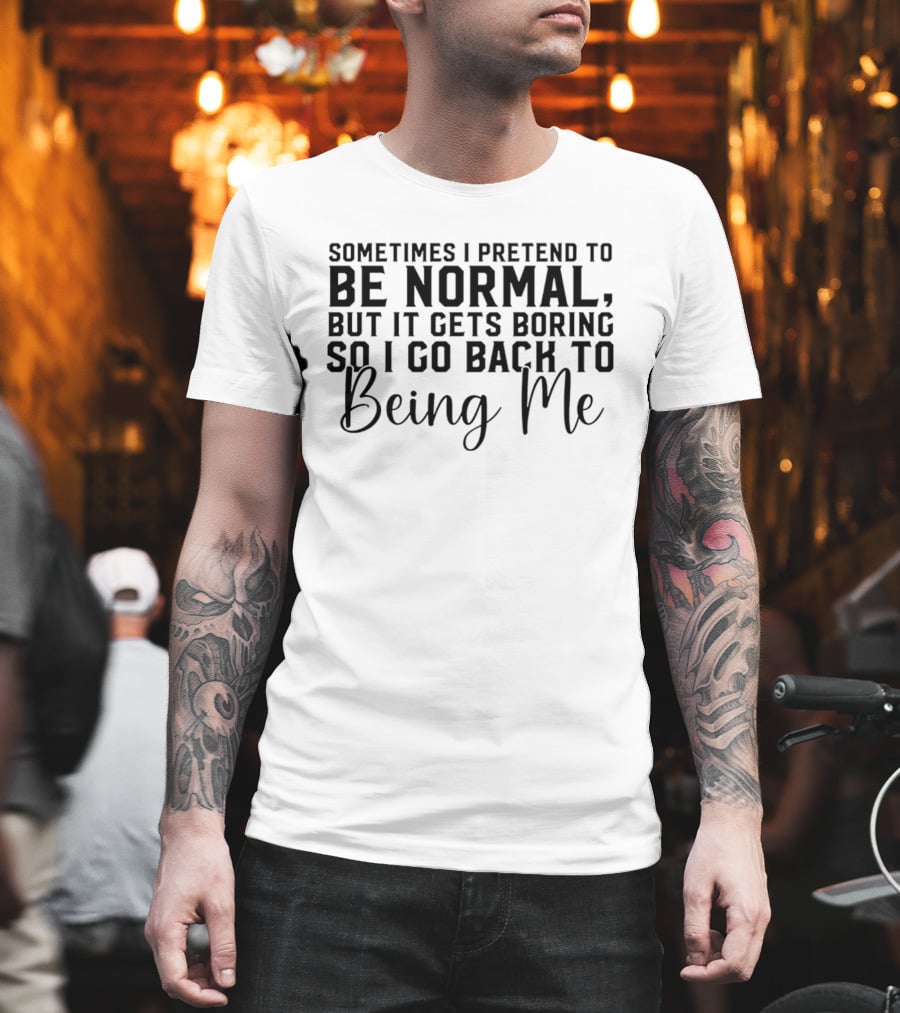 Sometimes I Pretend To Be Normal But It Gets Boring So I Go Back To Being Me T-Shirt