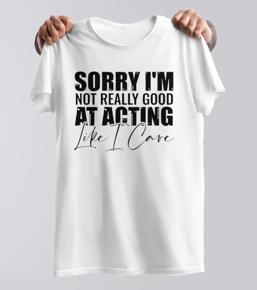 Sorry I'm Not Really Good At Acting Like I Care T-Shirt