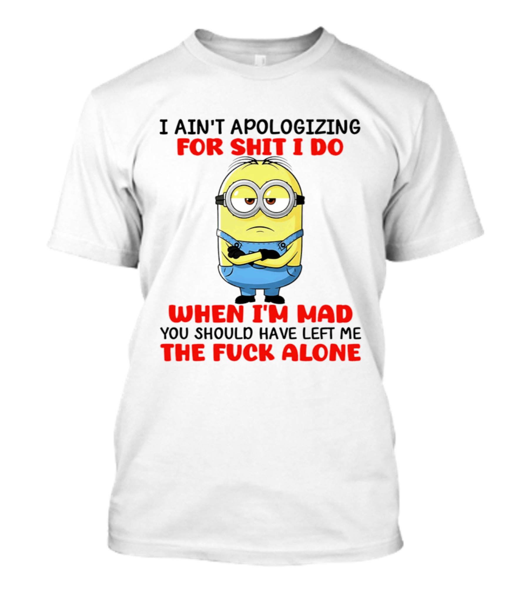Minion I Ain't Apologizing For Shit I Do When I'm Mad You Should Have Left Me The Fuck Alone T-Shirt