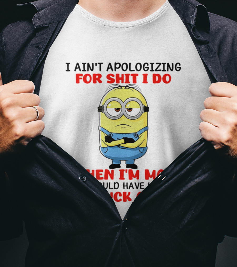 Minion I Ain't Apologizing For Shit I Do When I'm Mad You Should Have Left Me The Fuck Alone T-Shirt