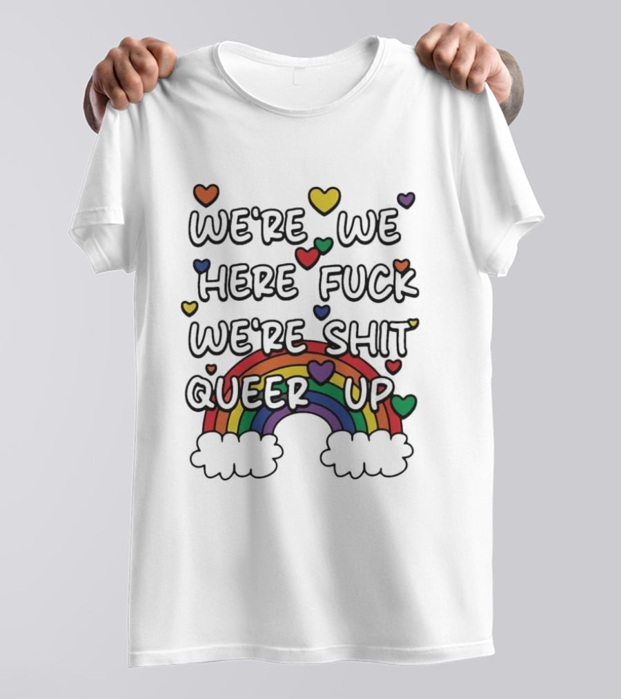 We're We Here Fuck We're Shit Queer Up Rainbow Hearts T-Shirt