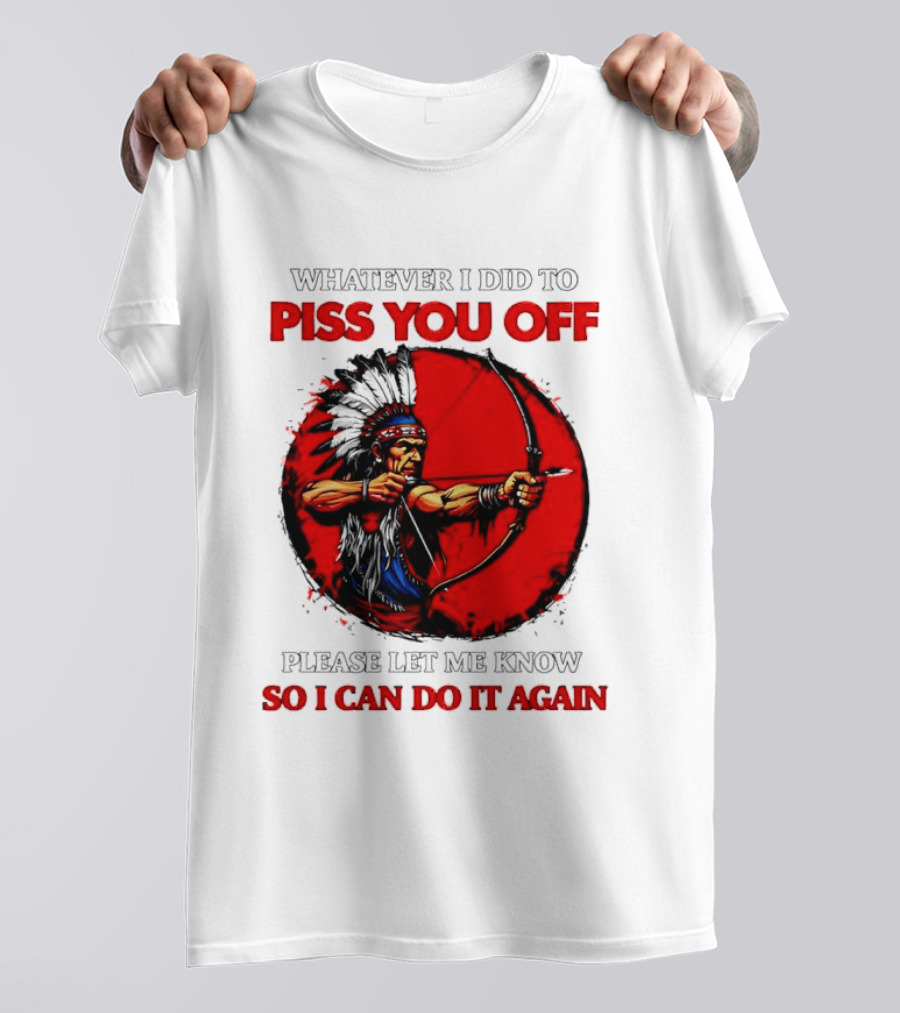 Whatever I Did To Piss You Off Please Let Me Know So I Can Do It Again Native American Archer T-Shirt