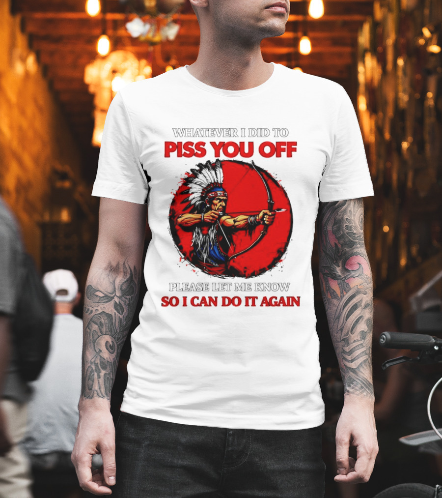 Whatever I Did To Piss You Off Please Let Me Know So I Can Do It Again Native American Archer T-Shirt