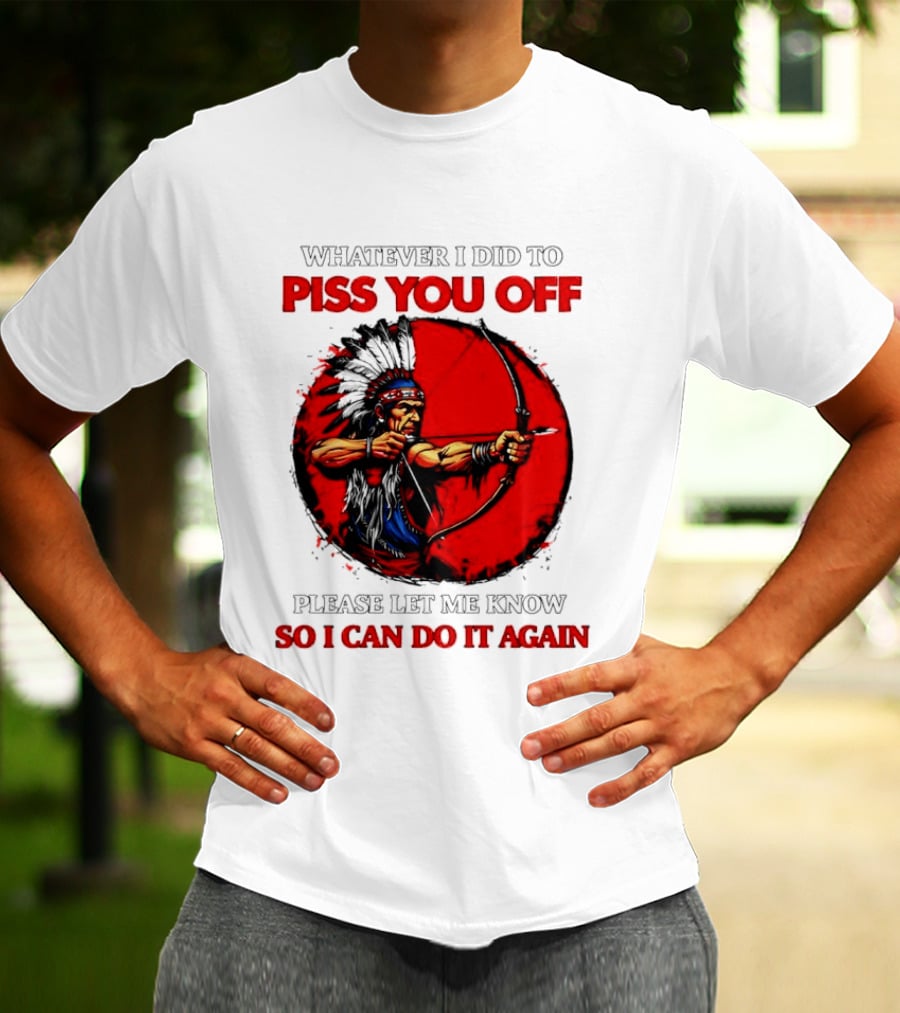 Whatever I Did To Piss You Off Please Let Me Know So I Can Do It Again Native American Archer T-Shirt