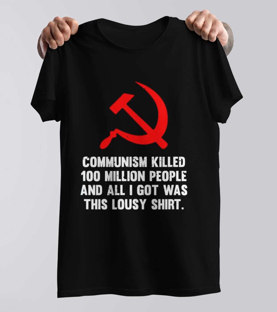 Communism Killed 100 Million People And All I Got Was This Lousy Hammer And Sickle T-Shirt
