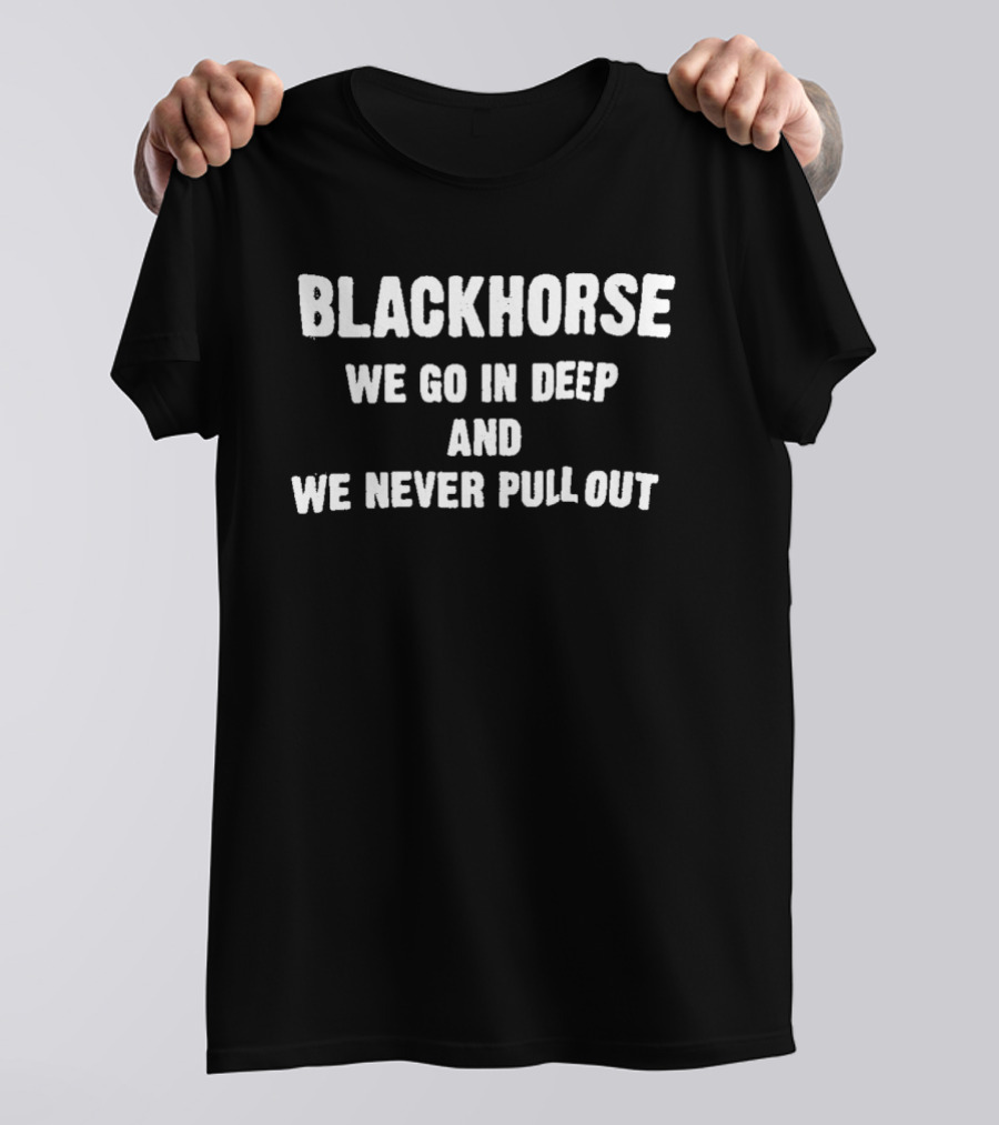 Blackhorse We Go In Deep And We Never Pull Out T-Shirt