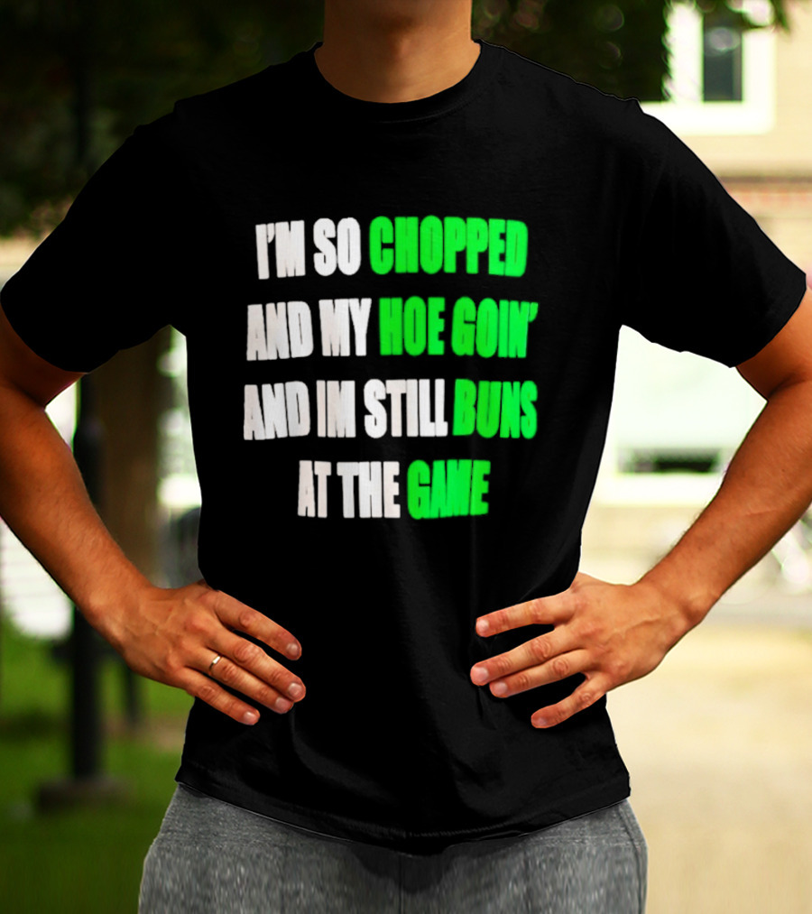 I'm So Chopped And My Hoe Goin' And I'm Still Runs At The Game T-Shirt