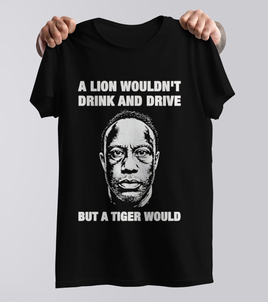 A Lion Wouldn't Drink And Drive But A Tiger Would Face T-Shirt