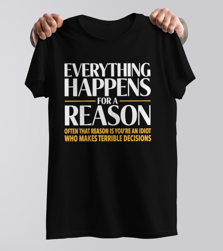 Everything Happens For A Reason Often That Reason Is You're An Idiot Who Makes Terrible Decisions T-Shirt