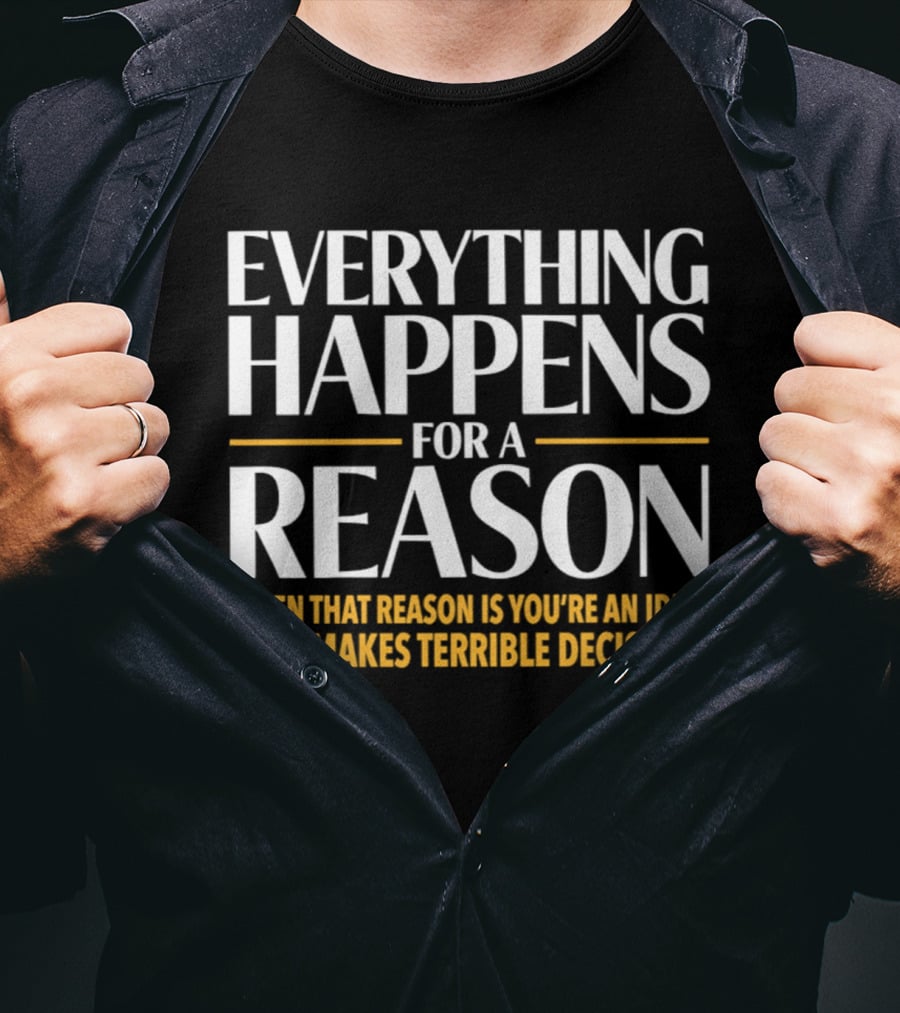 Everything Happens For A Reason Often That Reason Is You're An Idiot Who Makes Terrible Decisions T-Shirt