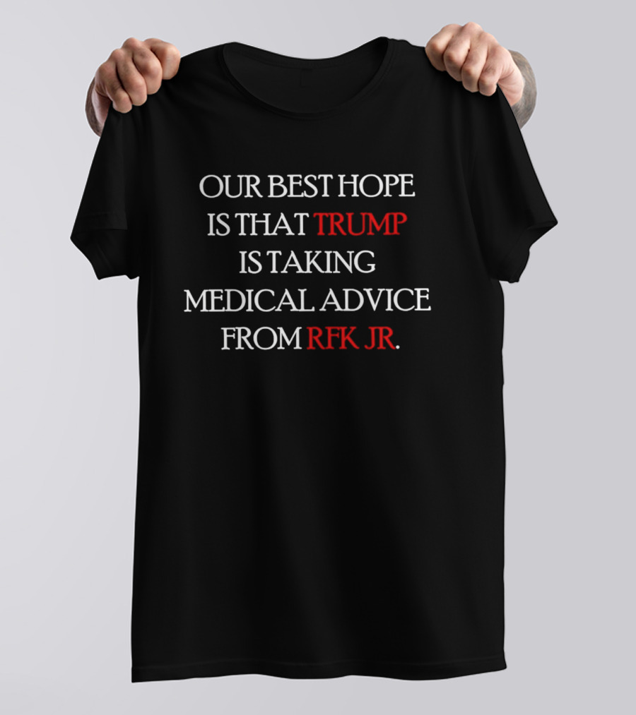 Our Best Hope Is That Trump Is Taking Medical Advice From RFK Jr T-Shirt