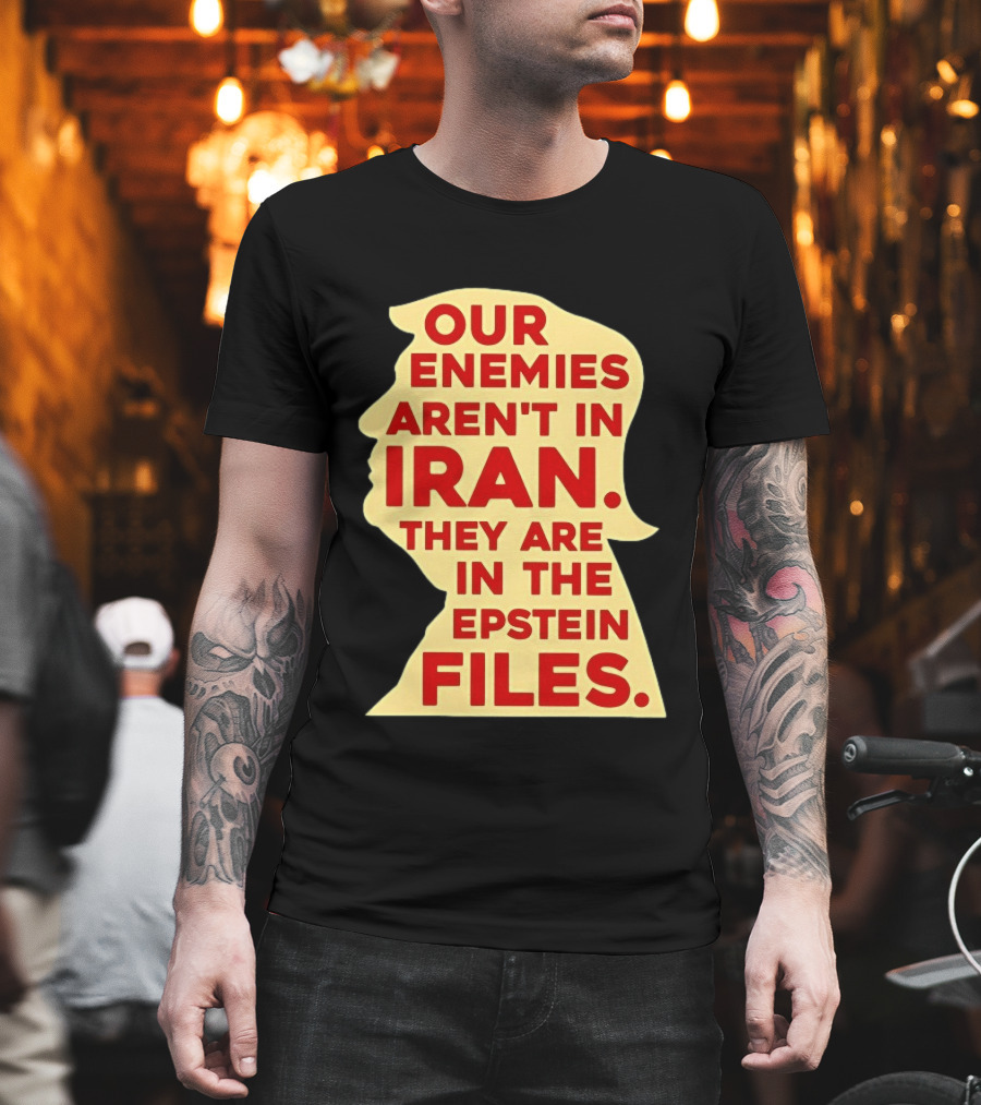 Our Enemies Aren't In Iran They Are In The Epstein Files Donald Trump T-Shirt