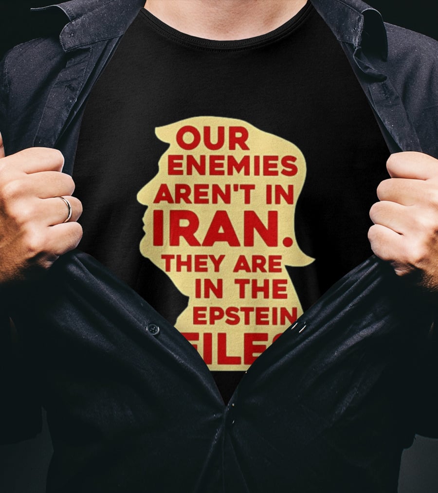 Our Enemies Aren't In Iran They Are In The Epstein Files Donald Trump T-Shirt