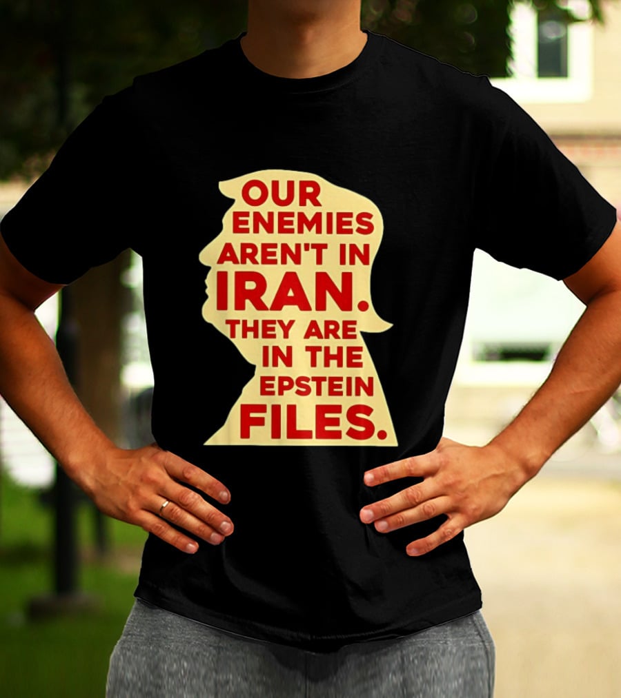 Our Enemies Aren't In Iran They Are In The Epstein Files Donald Trump T-Shirt