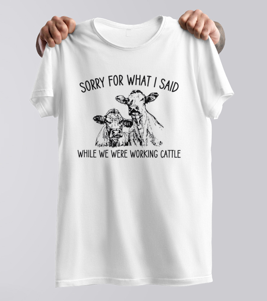 Sorry For What I Said While We Were Working Cattle Ranch Humor T-Shirt