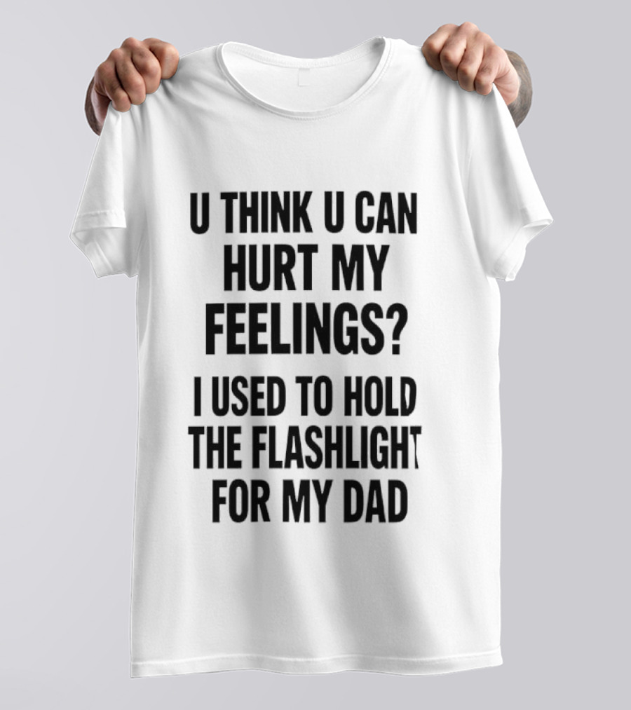 U Think U Can Hurt My Feelings I Used To Hold The Flashlight For My Dad T-Shirt
