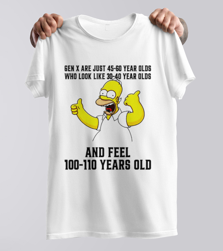 Gen X Are Just 45 60 Year Olds Who Look Like 30 40 Year Olds And Feel 100 110 Years Old T-Shirt