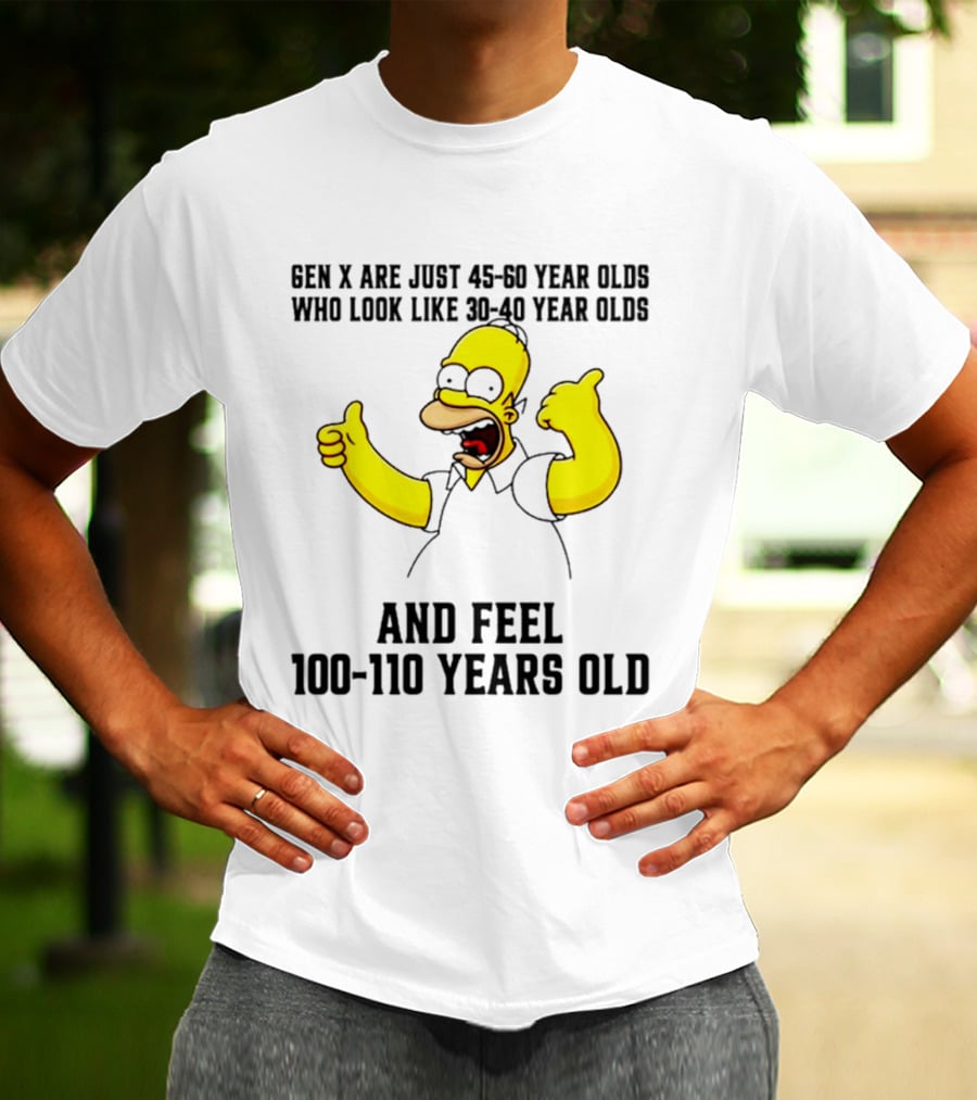 Gen X Are Just 45 60 Year Olds Who Look Like 30 40 Year Olds And Feel 100 110 Years Old T-Shirt