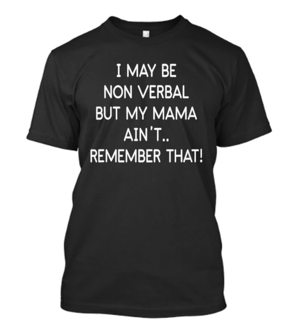 I May Be Non Verbal But My Mama Ain't Remember That T-Shirt