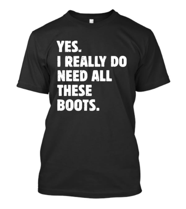 Yes I Really Do Need All These Boots Fun Fashion T-Shirt