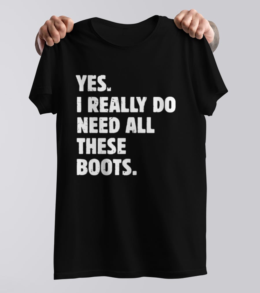 Yes I Really Do Need All These Boots Fun Fashion T-Shirt