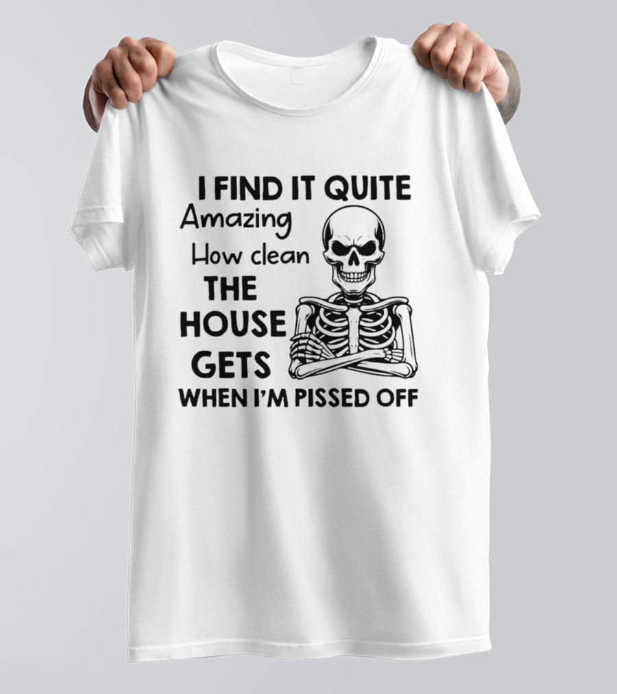I Find It Quite Amazing How Clean The House Gets When I'm Pissed Off Skeleton T-Shirt
