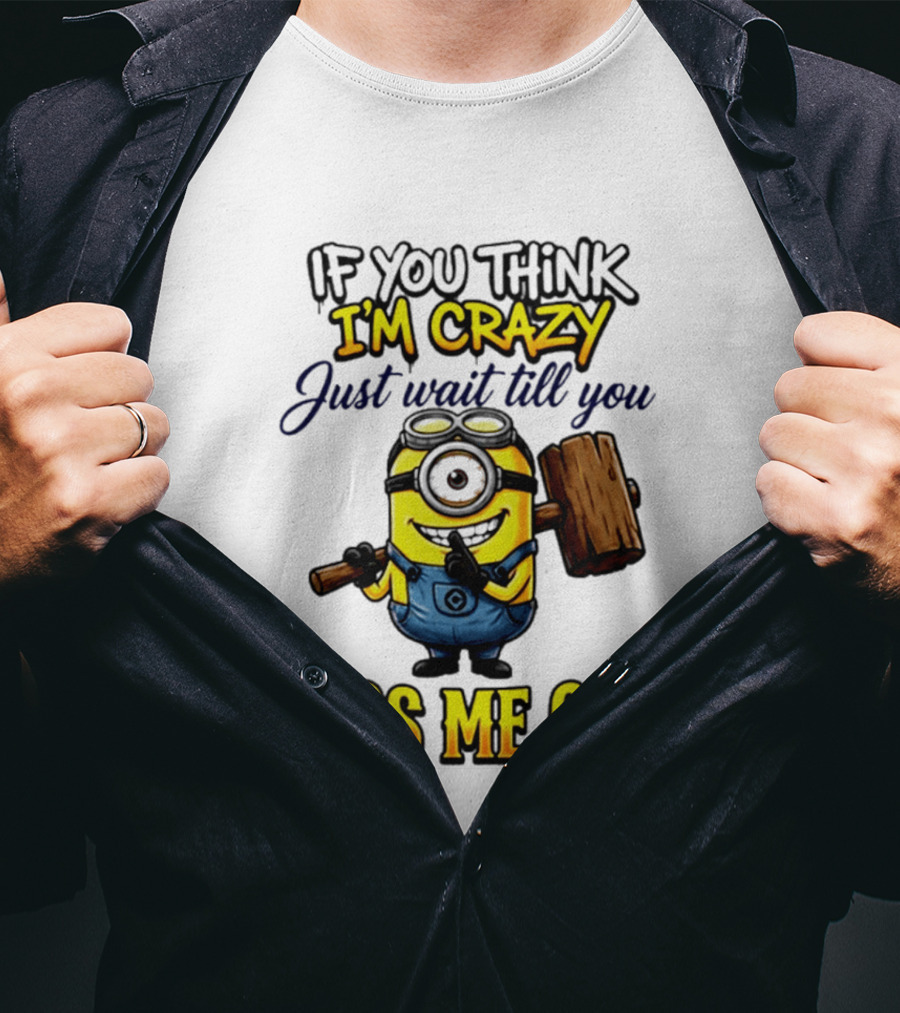 If You Think I'm Crazy Just Wait Till You Piss Me Off Minion T-Shirt