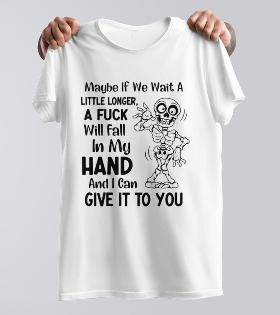 Maybe If We Wait A Little Longer A Fuck Will Fall In My Hand And I Can Give It To You Skeleton T-Shirt