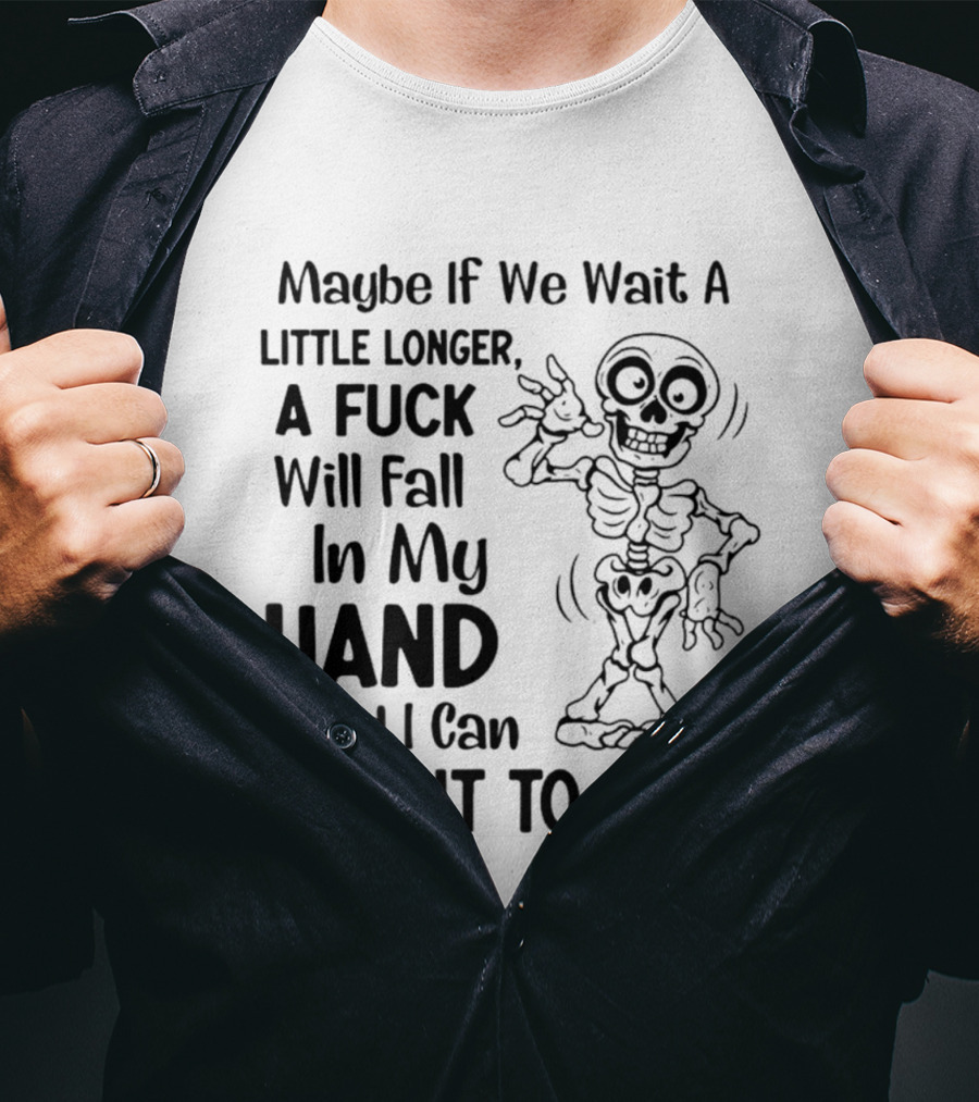 Maybe If We Wait A Little Longer A Fuck Will Fall In My Hand And I Can Give It To You Skeleton T-Shirt