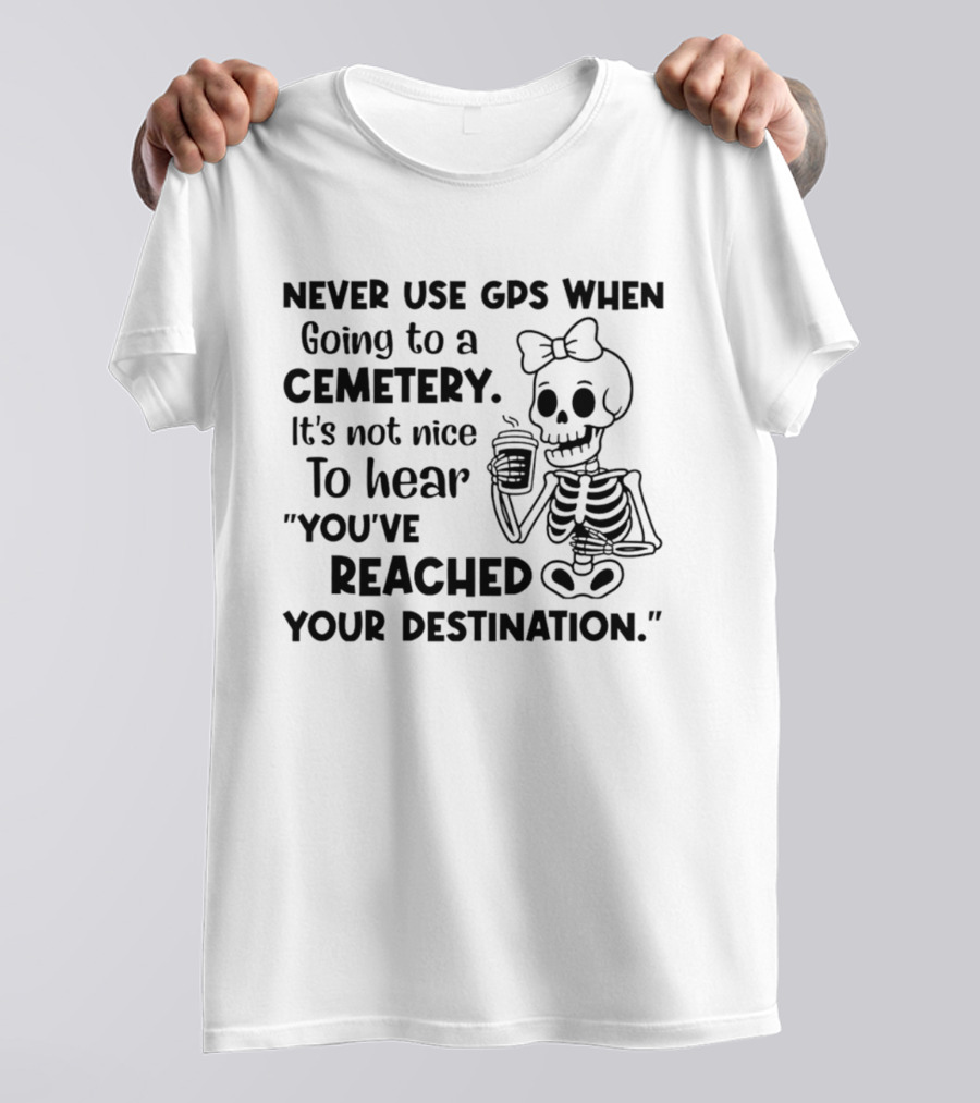 Never Use GPS When Going To A Cemetery It's Not Nice To Hear You've Reached Your Destination Skeleton T-Shirt