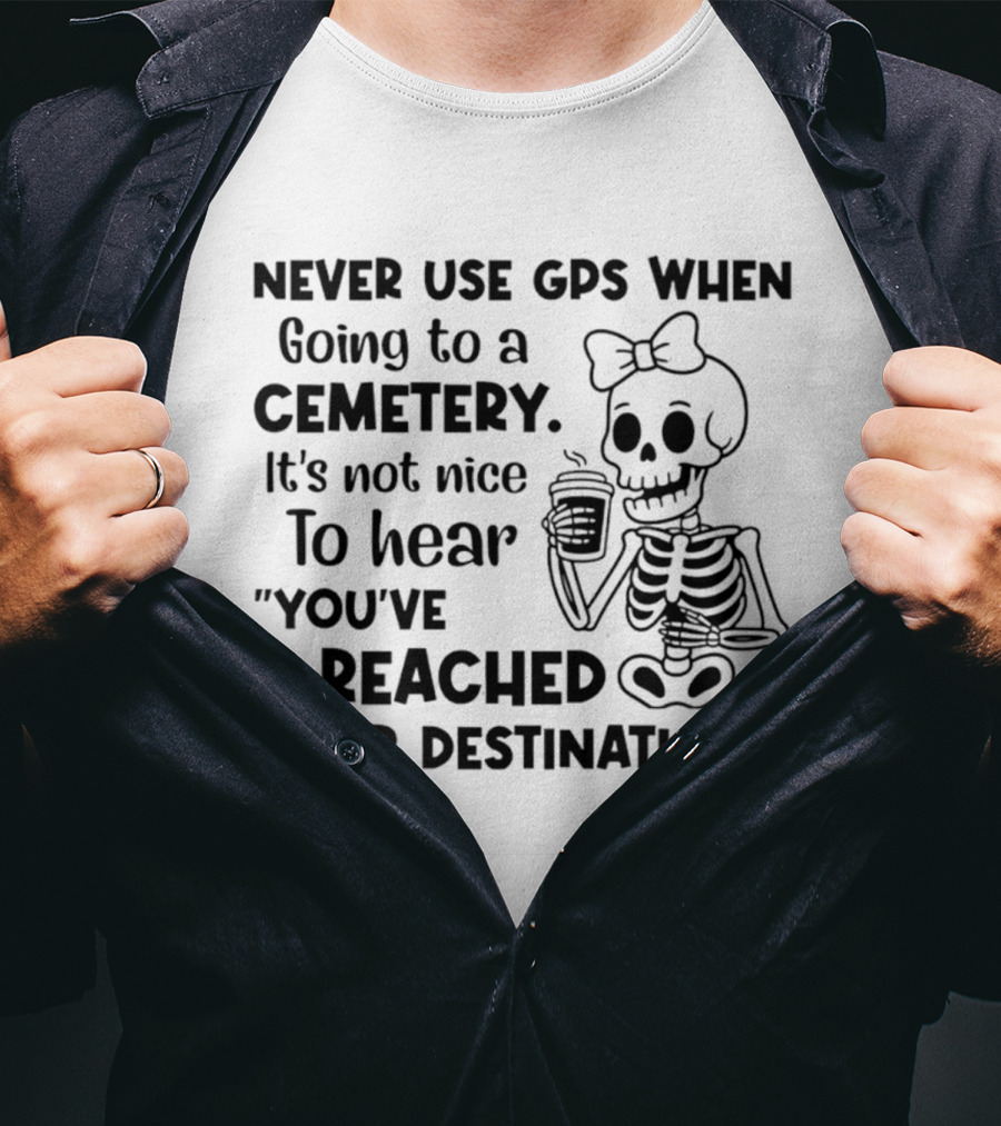 Never Use GPS When Going To A Cemetery It's Not Nice To Hear You've Reached Your Destination Skeleton T-Shirt