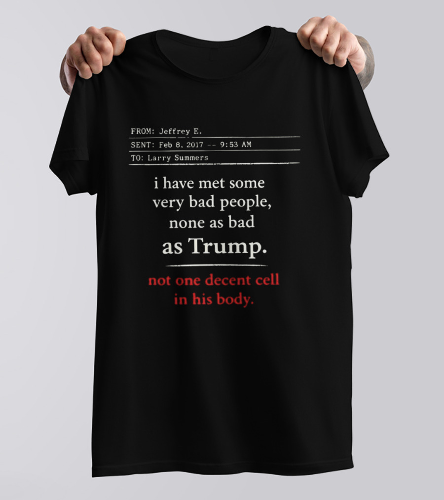 I Have Met Some Very Bad People None As Bad As Trump Not One Decent Cell In His Body FROM Jeffrey E SENT Feb 8 2017 TO Larry Summers T-Shirt