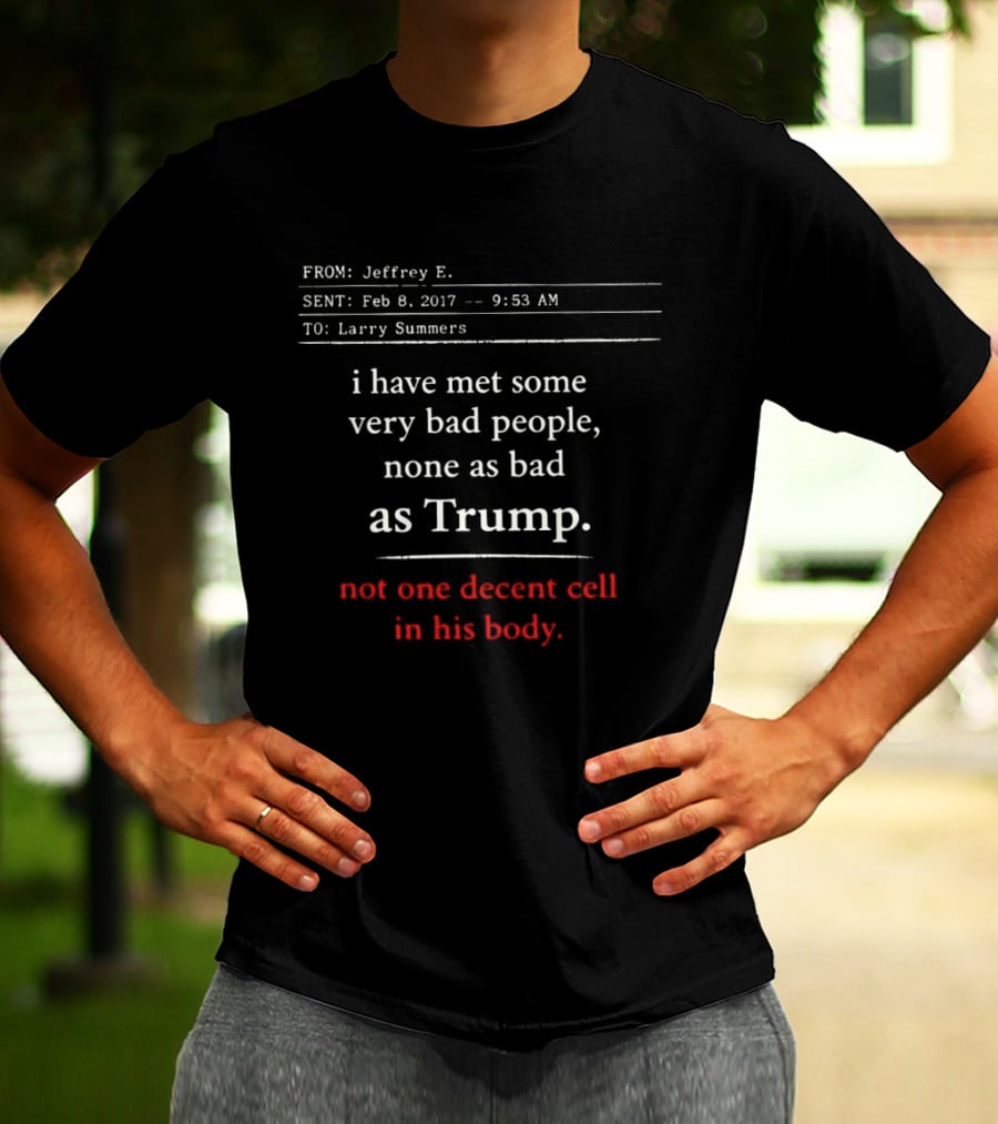 I Have Met Some Very Bad People None As Bad As Trump Not One Decent Cell In His Body FROM Jeffrey E SENT Feb 8 2017 TO Larry Summers T-Shirt